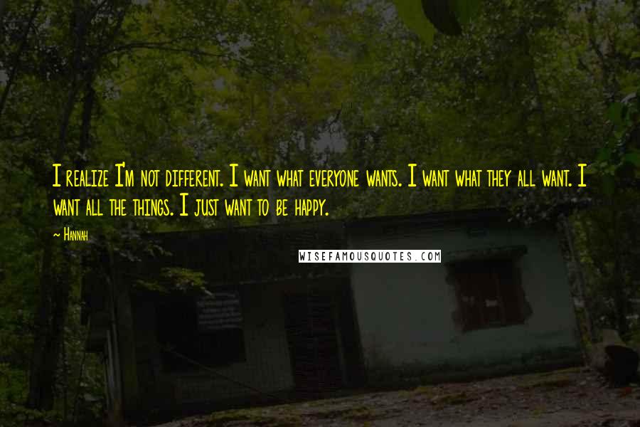 Hannah Quotes: I realize I'm not different. I want what everyone wants. I want what they all want. I want all the things. I just want to be happy.