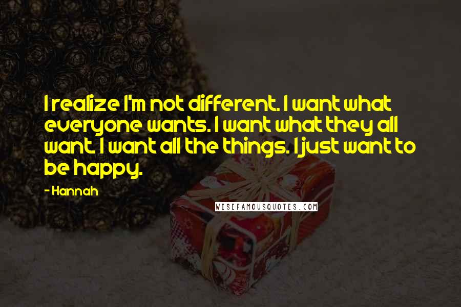 Hannah Quotes: I realize I'm not different. I want what everyone wants. I want what they all want. I want all the things. I just want to be happy.