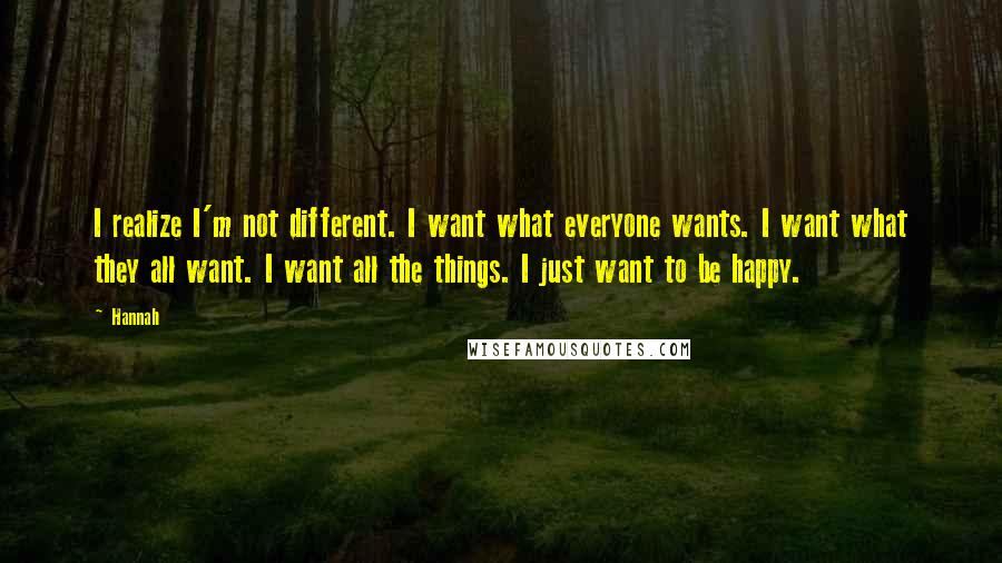 Hannah Quotes: I realize I'm not different. I want what everyone wants. I want what they all want. I want all the things. I just want to be happy.