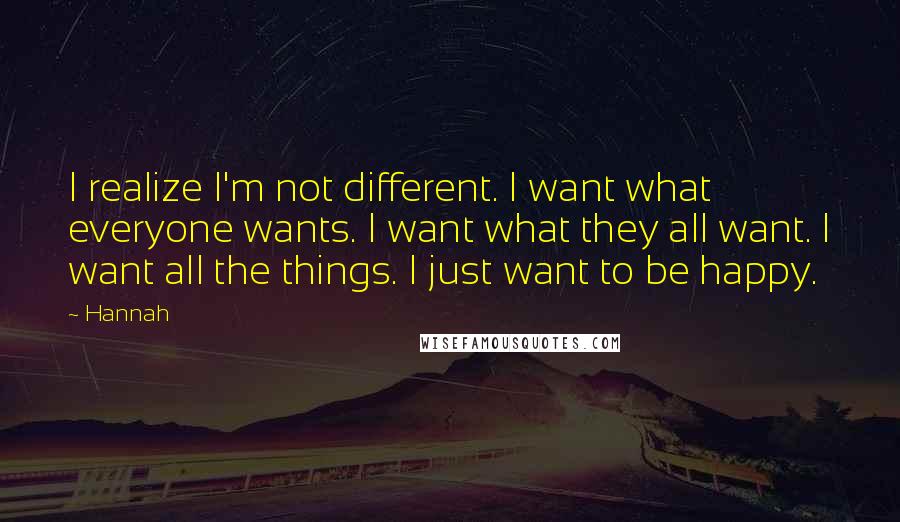 Hannah Quotes: I realize I'm not different. I want what everyone wants. I want what they all want. I want all the things. I just want to be happy.