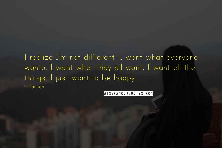 Hannah Quotes: I realize I'm not different. I want what everyone wants. I want what they all want. I want all the things. I just want to be happy.