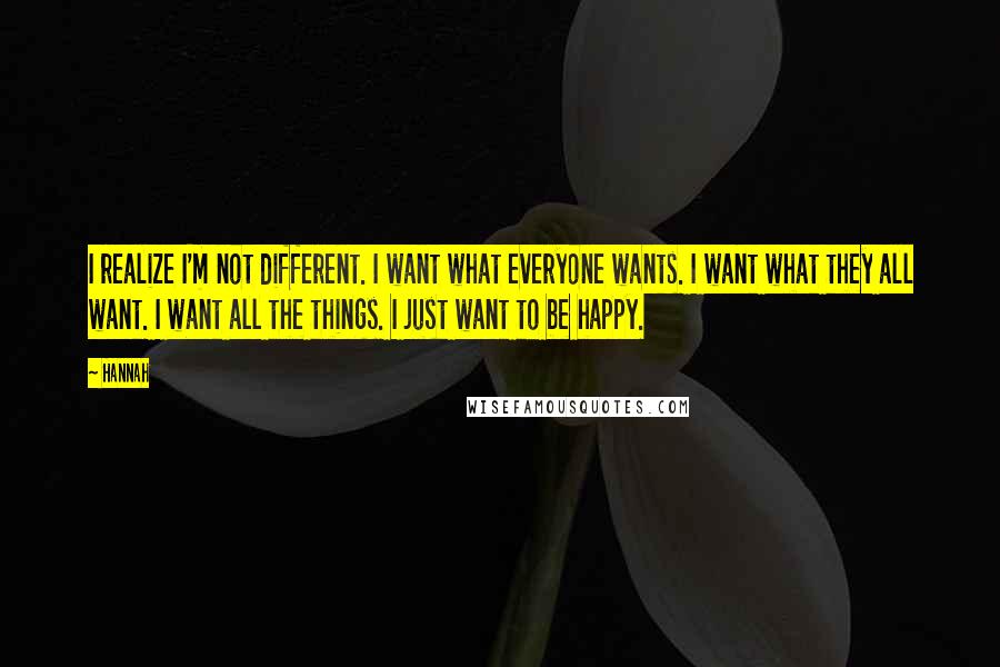 Hannah Quotes: I realize I'm not different. I want what everyone wants. I want what they all want. I want all the things. I just want to be happy.