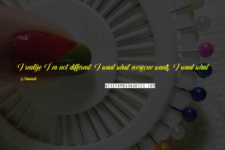 Hannah Quotes: I realize I'm not different. I want what everyone wants. I want what they all want. I want all the things. I just want to be happy.