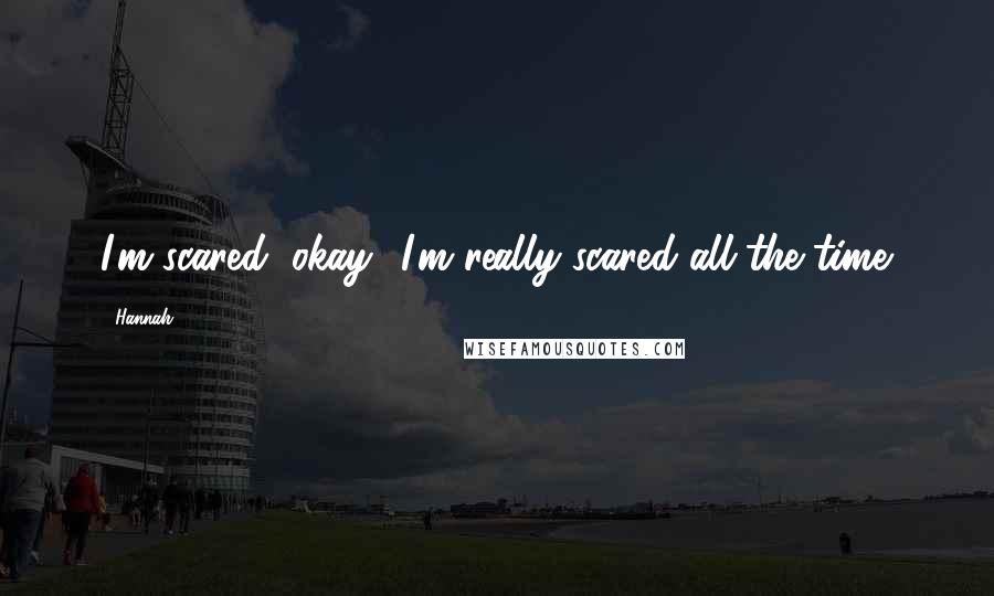 Hannah Quotes: I'm scared, okay? I'm really scared all the time.