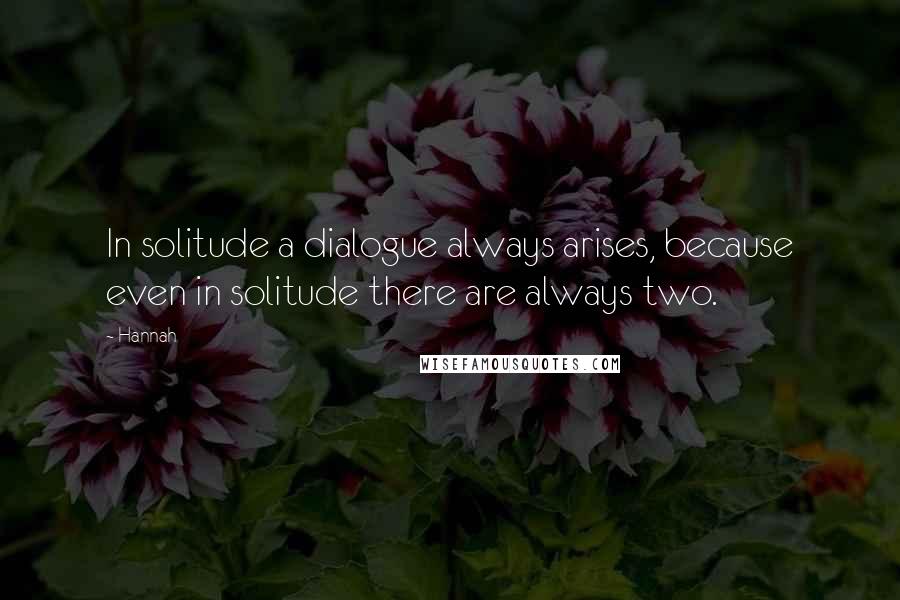 Hannah Quotes: In solitude a dialogue always arises, because even in solitude there are always two.