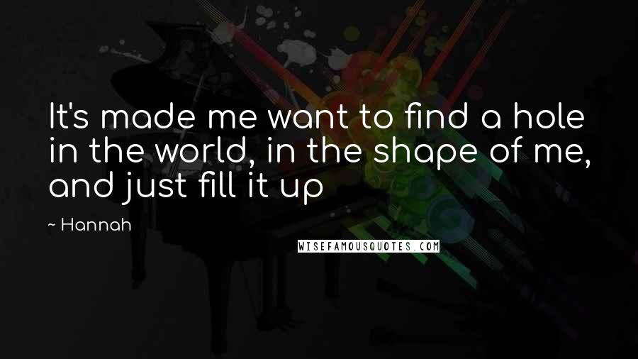 Hannah Quotes: It's made me want to find a hole in the world, in the shape of me, and just fill it up