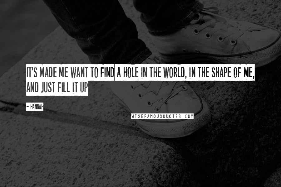 Hannah Quotes: It's made me want to find a hole in the world, in the shape of me, and just fill it up