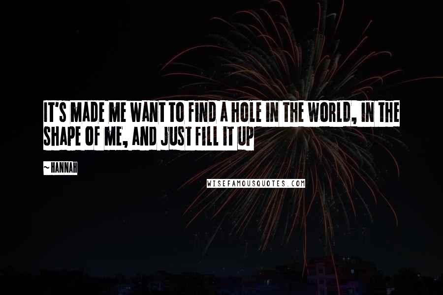 Hannah Quotes: It's made me want to find a hole in the world, in the shape of me, and just fill it up