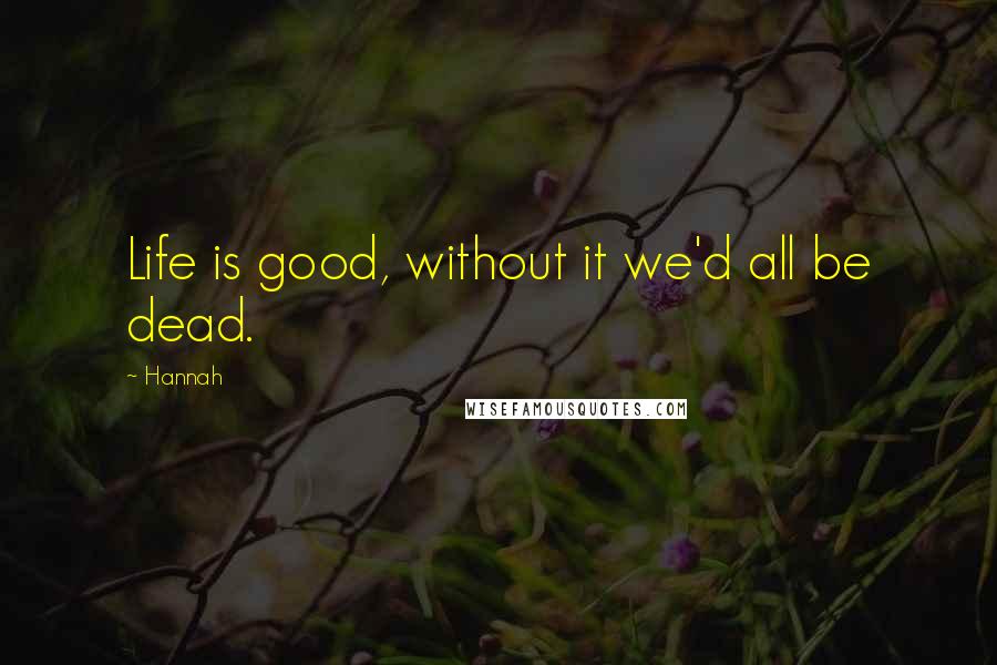 Hannah Quotes: Life is good, without it we'd all be dead.