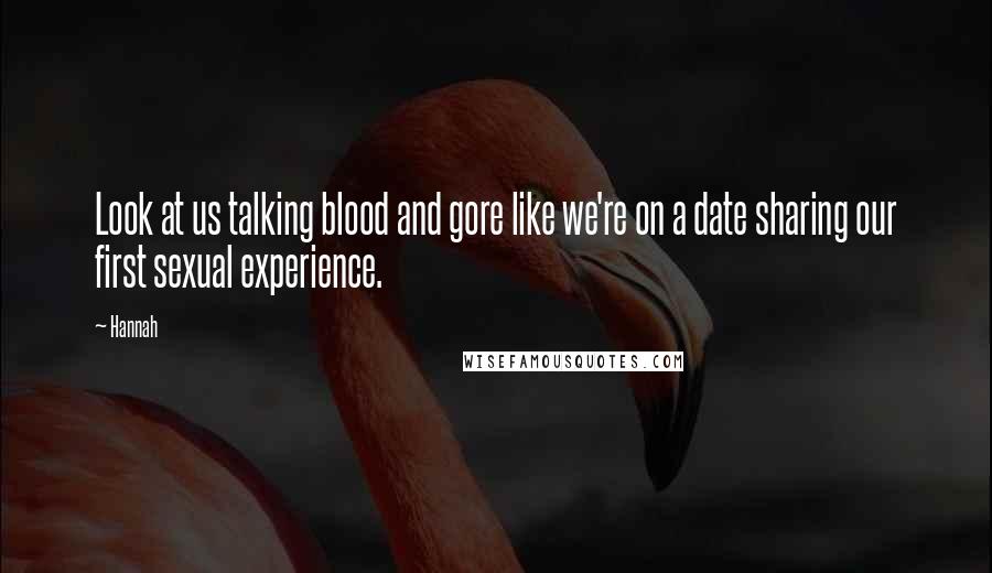 Hannah Quotes: Look at us talking blood and gore like we're on a date sharing our first sexual experience.