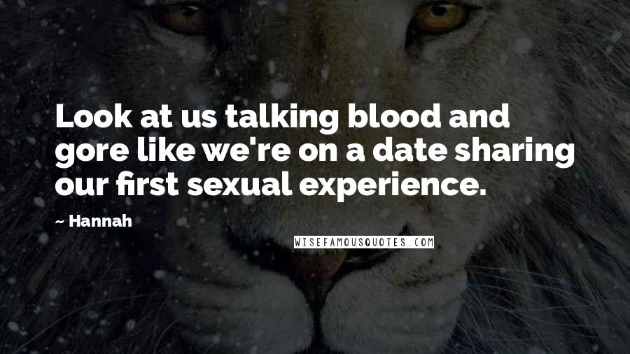 Hannah Quotes: Look at us talking blood and gore like we're on a date sharing our first sexual experience.