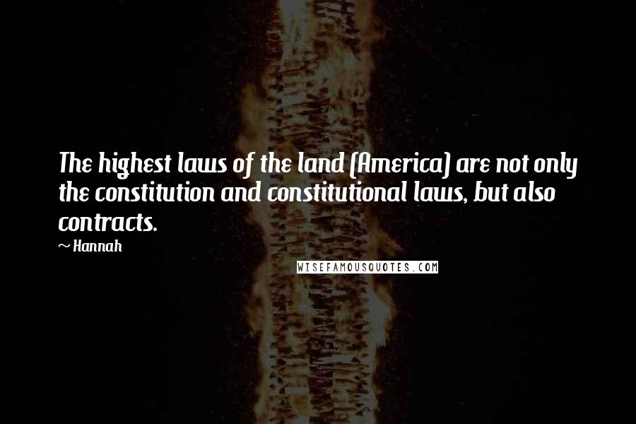 Hannah Quotes: The highest laws of the land (America) are not only the constitution and constitutional laws, but also contracts.