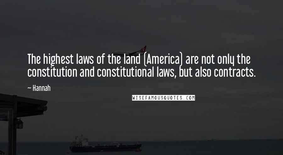 Hannah Quotes: The highest laws of the land (America) are not only the constitution and constitutional laws, but also contracts.