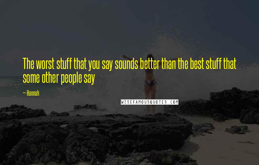 Hannah Quotes: The worst stuff that you say sounds better than the best stuff that some other people say