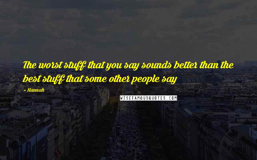 Hannah Quotes: The worst stuff that you say sounds better than the best stuff that some other people say