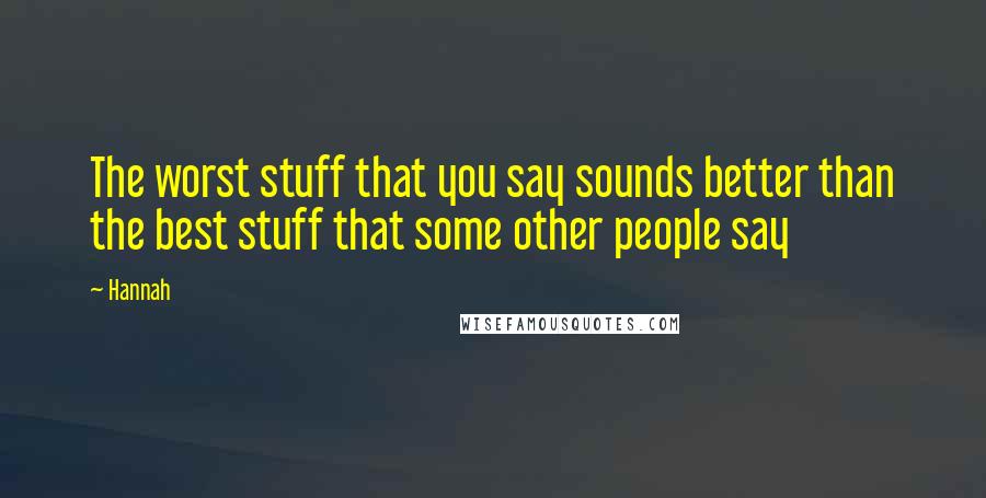 Hannah Quotes: The worst stuff that you say sounds better than the best stuff that some other people say