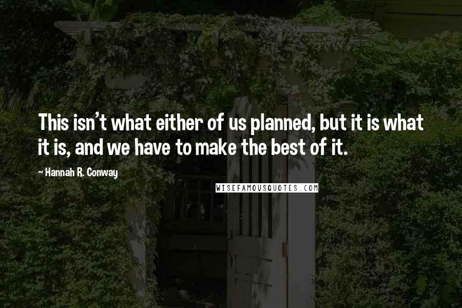 Hannah R. Conway Quotes: This isn't what either of us planned, but it is what it is, and we have to make the best of it.