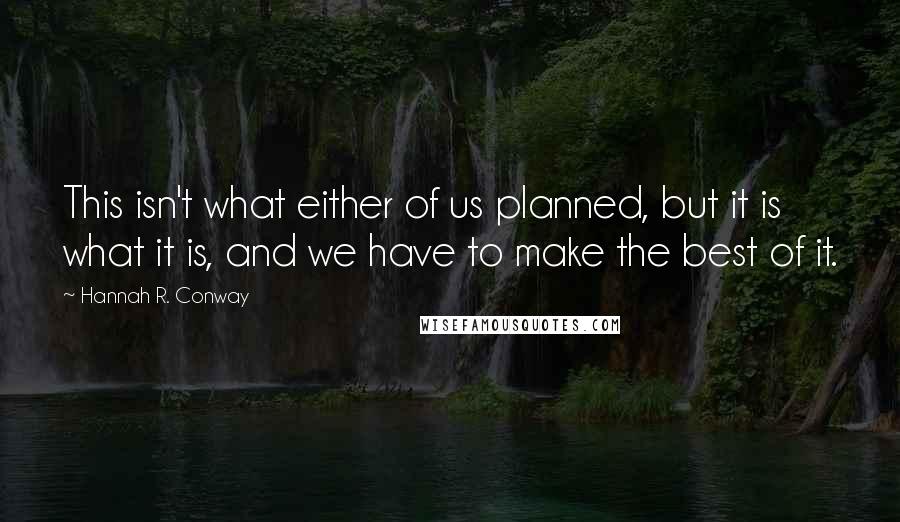 Hannah R. Conway Quotes: This isn't what either of us planned, but it is what it is, and we have to make the best of it.