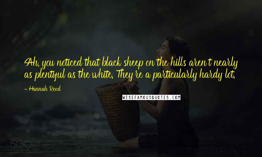 Hannah Reed Quotes: Ah, you noticed that black sheep on the hills aren't nearly as plentiful as the white. They're a particularly hardy lot.