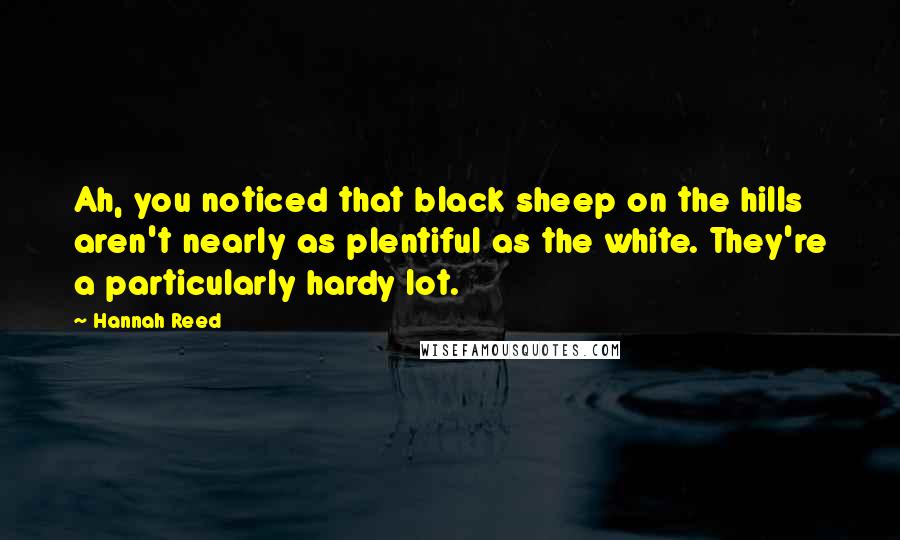Hannah Reed Quotes: Ah, you noticed that black sheep on the hills aren't nearly as plentiful as the white. They're a particularly hardy lot.