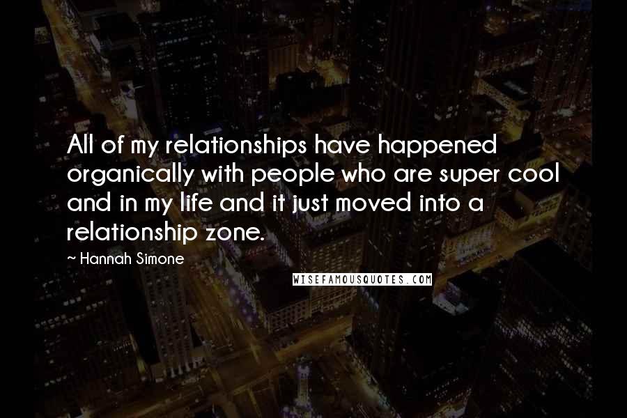 Hannah Simone Quotes: All of my relationships have happened organically with people who are super cool and in my life and it just moved into a relationship zone.