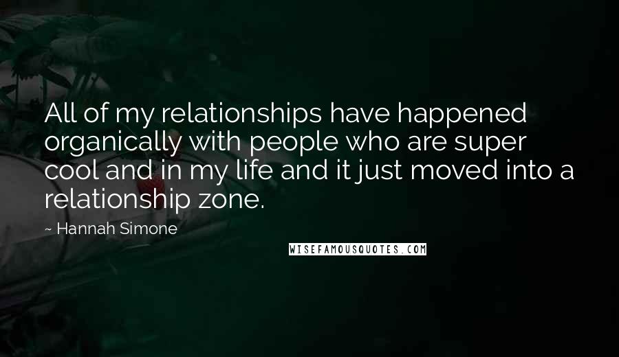 Hannah Simone Quotes: All of my relationships have happened organically with people who are super cool and in my life and it just moved into a relationship zone.