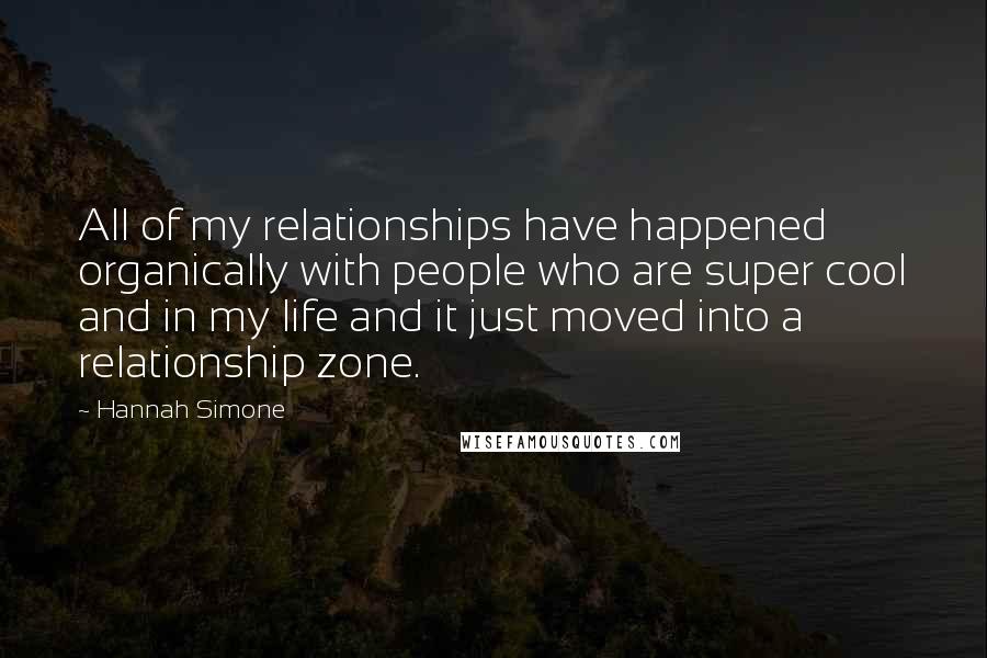 Hannah Simone Quotes: All of my relationships have happened organically with people who are super cool and in my life and it just moved into a relationship zone.