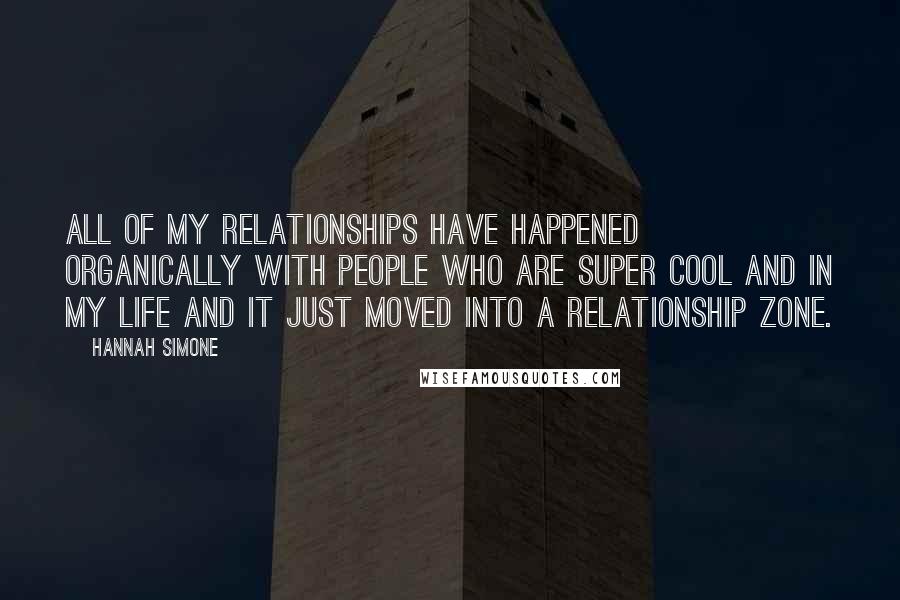 Hannah Simone Quotes: All of my relationships have happened organically with people who are super cool and in my life and it just moved into a relationship zone.