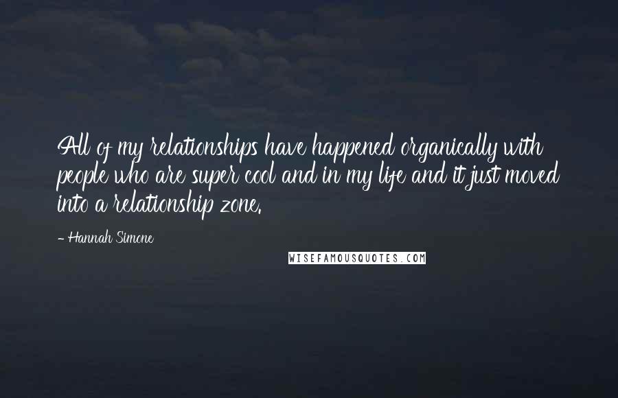 Hannah Simone Quotes: All of my relationships have happened organically with people who are super cool and in my life and it just moved into a relationship zone.