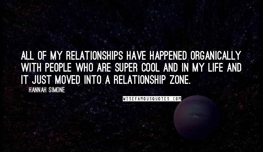 Hannah Simone Quotes: All of my relationships have happened organically with people who are super cool and in my life and it just moved into a relationship zone.