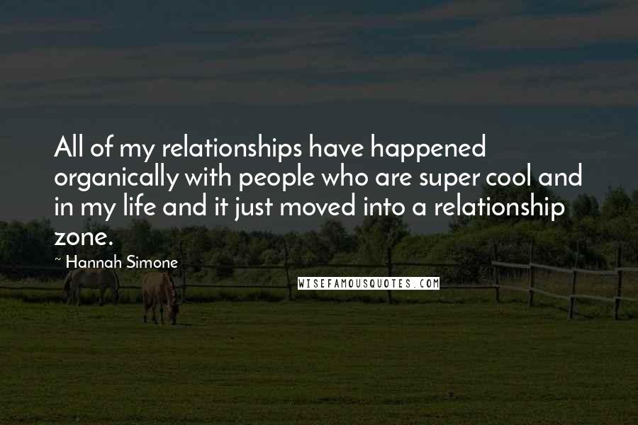 Hannah Simone Quotes: All of my relationships have happened organically with people who are super cool and in my life and it just moved into a relationship zone.