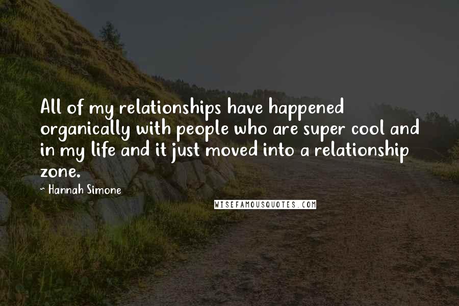 Hannah Simone Quotes: All of my relationships have happened organically with people who are super cool and in my life and it just moved into a relationship zone.