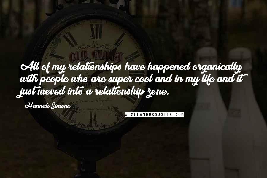 Hannah Simone Quotes: All of my relationships have happened organically with people who are super cool and in my life and it just moved into a relationship zone.