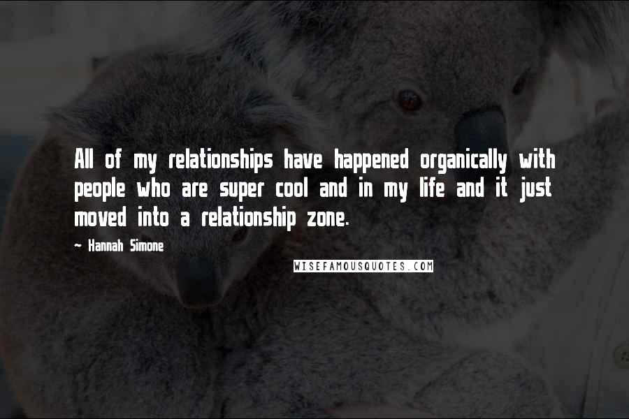 Hannah Simone Quotes: All of my relationships have happened organically with people who are super cool and in my life and it just moved into a relationship zone.