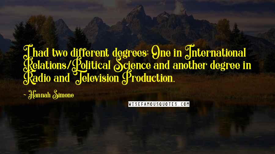 Hannah Simone Quotes: I had two different degrees: One in International Relations/Political Science and another degree in Radio and Television Production.