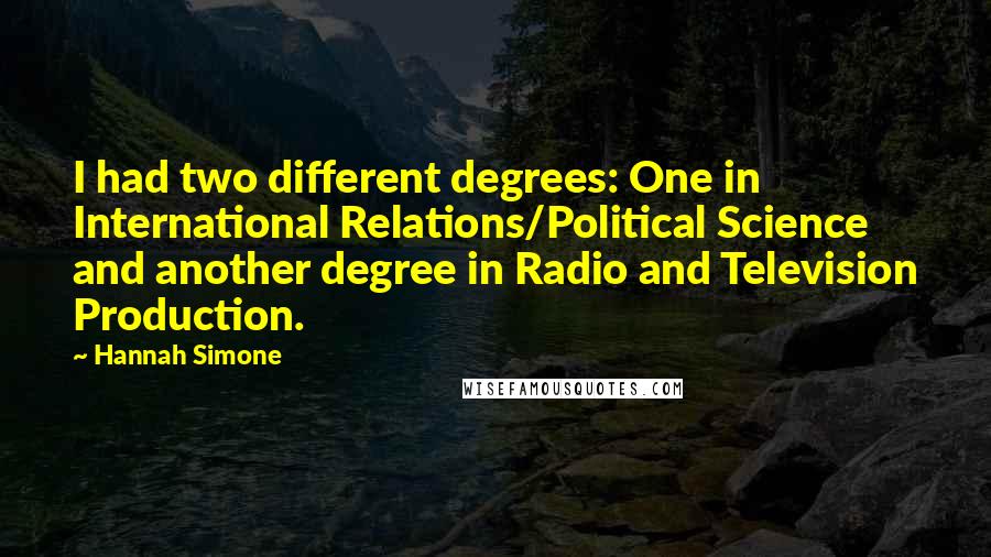 Hannah Simone Quotes: I had two different degrees: One in International Relations/Political Science and another degree in Radio and Television Production.