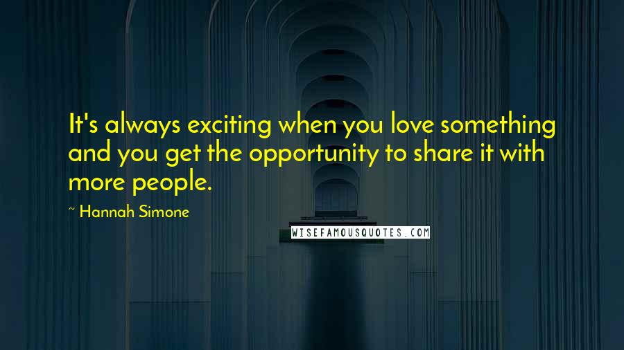 Hannah Simone Quotes: It's always exciting when you love something and you get the opportunity to share it with more people.