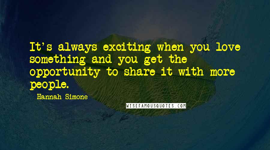 Hannah Simone Quotes: It's always exciting when you love something and you get the opportunity to share it with more people.