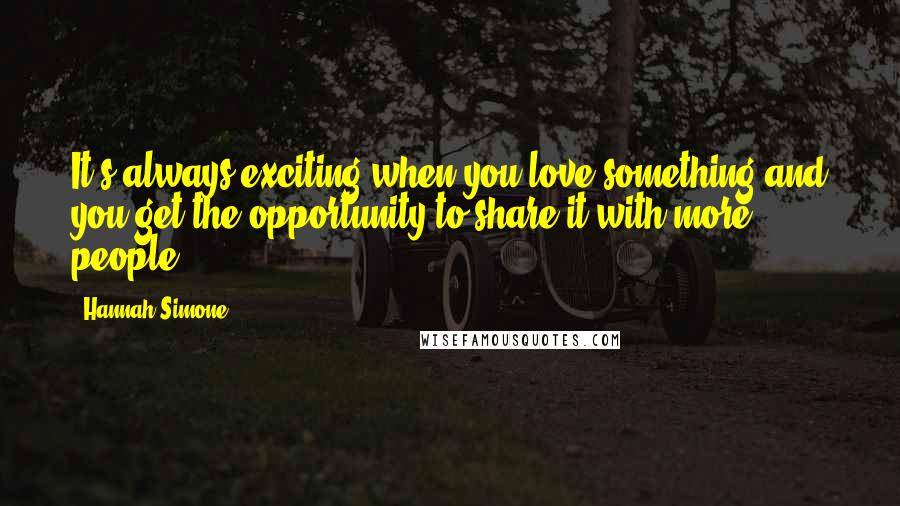 Hannah Simone Quotes: It's always exciting when you love something and you get the opportunity to share it with more people.