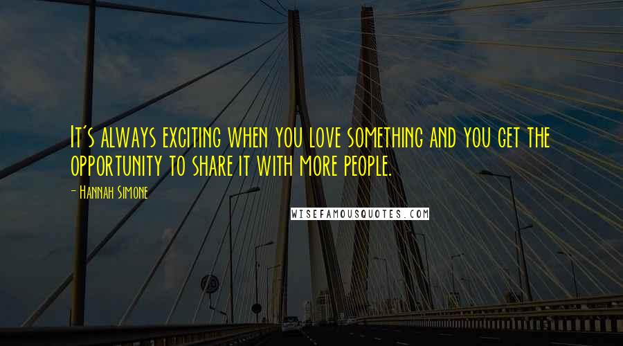 Hannah Simone Quotes: It's always exciting when you love something and you get the opportunity to share it with more people.