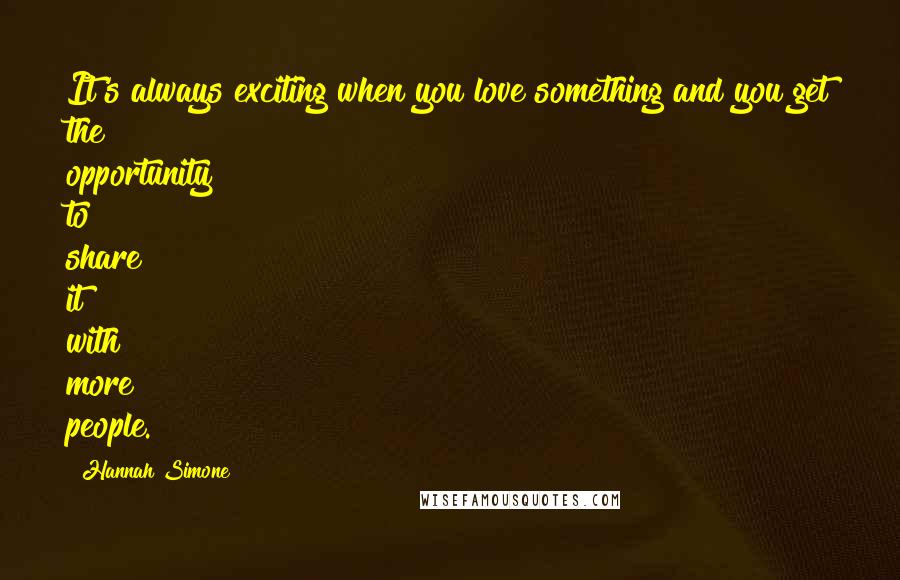 Hannah Simone Quotes: It's always exciting when you love something and you get the opportunity to share it with more people.