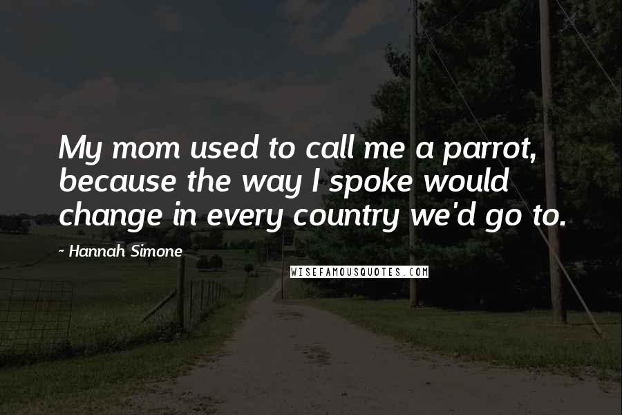 Hannah Simone Quotes: My mom used to call me a parrot, because the way I spoke would change in every country we'd go to.