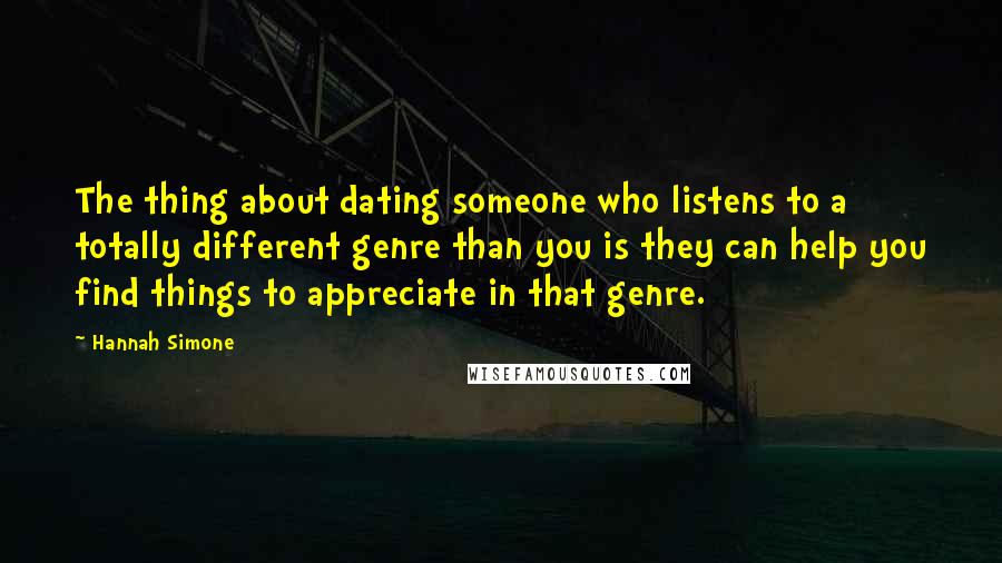 Hannah Simone Quotes: The thing about dating someone who listens to a totally different genre than you is they can help you find things to appreciate in that genre.