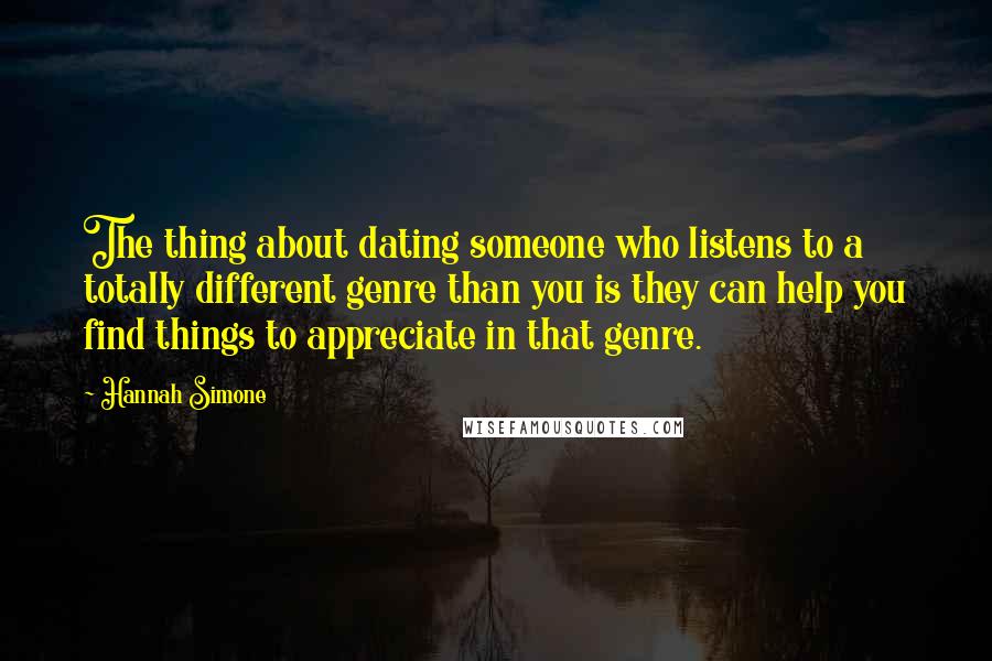 Hannah Simone Quotes: The thing about dating someone who listens to a totally different genre than you is they can help you find things to appreciate in that genre.