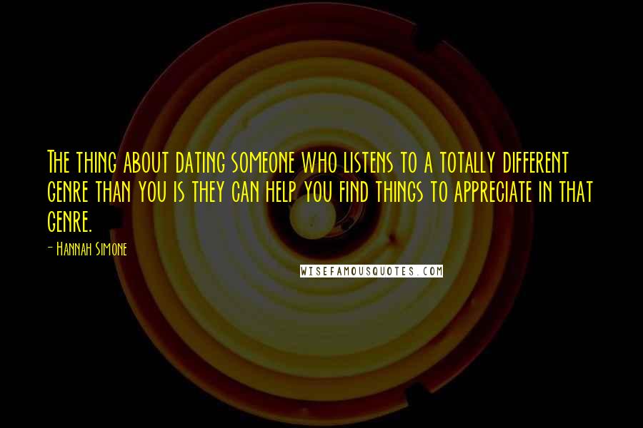 Hannah Simone Quotes: The thing about dating someone who listens to a totally different genre than you is they can help you find things to appreciate in that genre.