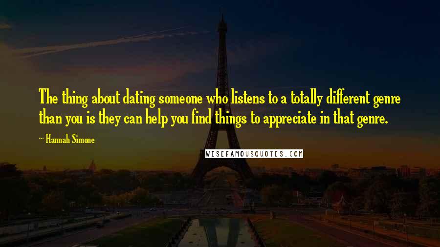 Hannah Simone Quotes: The thing about dating someone who listens to a totally different genre than you is they can help you find things to appreciate in that genre.