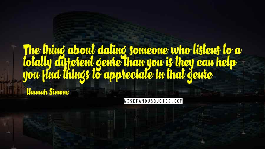 Hannah Simone Quotes: The thing about dating someone who listens to a totally different genre than you is they can help you find things to appreciate in that genre.