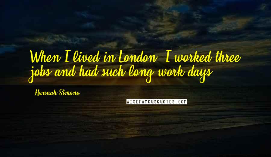 Hannah Simone Quotes: When I lived in London, I worked three jobs and had such long work days.