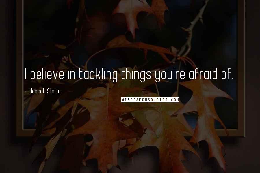Hannah Storm Quotes: I believe in tackling things you're afraid of.