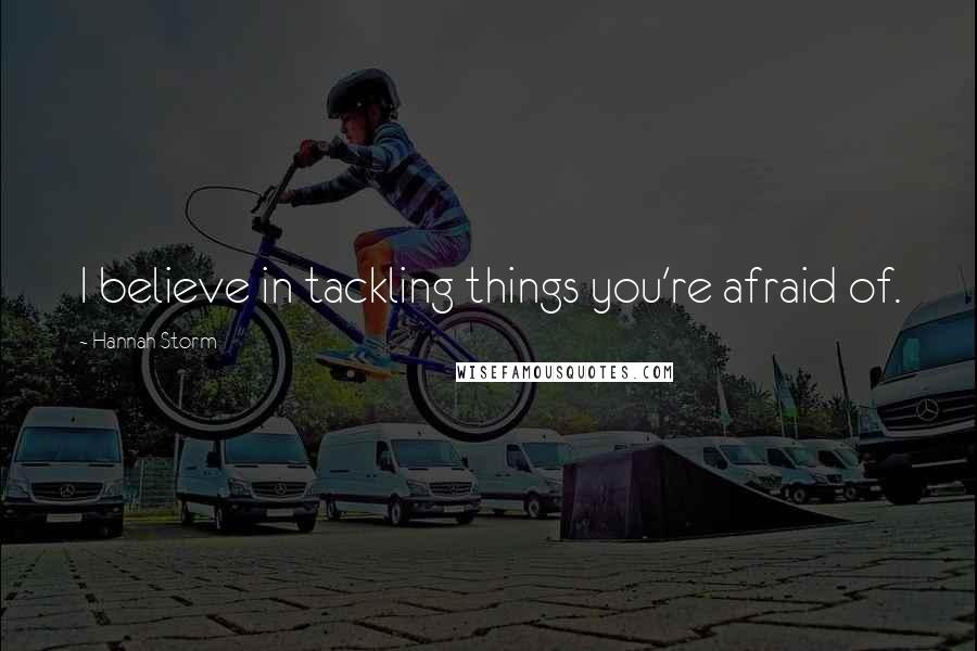 Hannah Storm Quotes: I believe in tackling things you're afraid of.